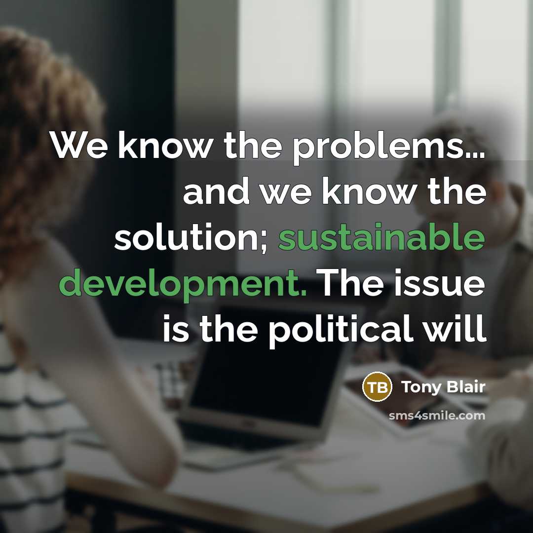 “We know the problems… and we know the solution; sustainable development. The issue is the political will” quote by Tony Blair