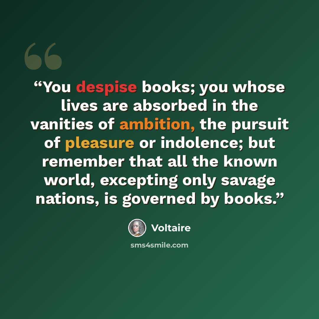 “You despise books; you whose lives are absorbed in the vanities of ambition, the pursuit of pleasure or indolence; but remember that all the known world, excepting only savage nations, is governed by books.” quote by Voltaire