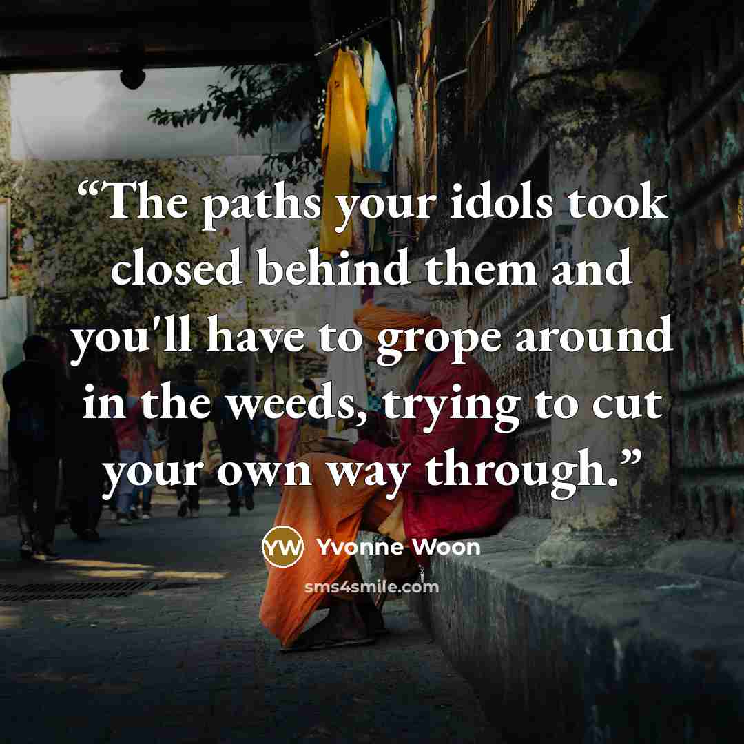 “The paths your idols took closed behind them and you'll have to grope around in the weeds, trying to cut your own way through.” quote by Yvonne Woon