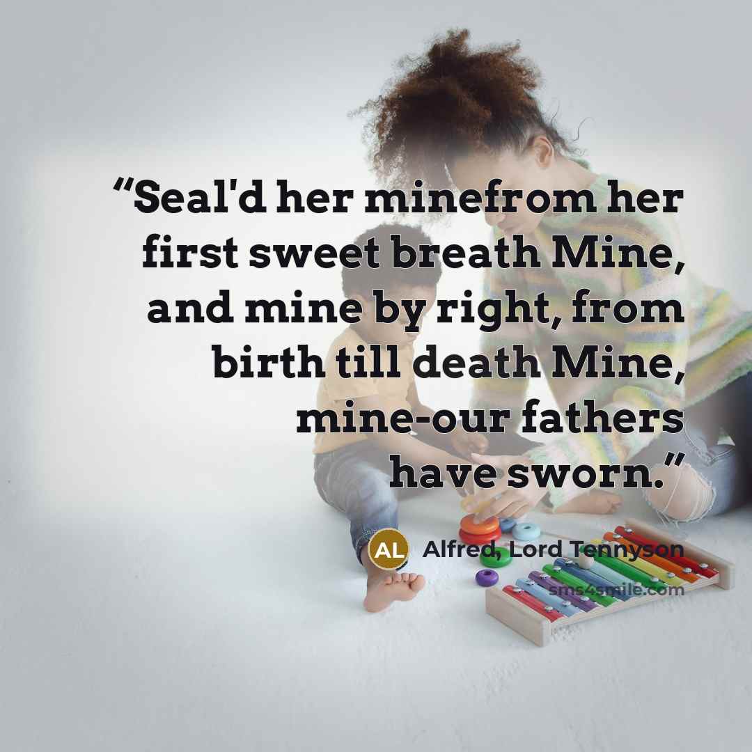 “Seal'd her minefrom her first sweet breath Mine, and mine by right, from birth till death Mine, mine-our fathers have sworn.” quote by Alfred, Lord Tennyson