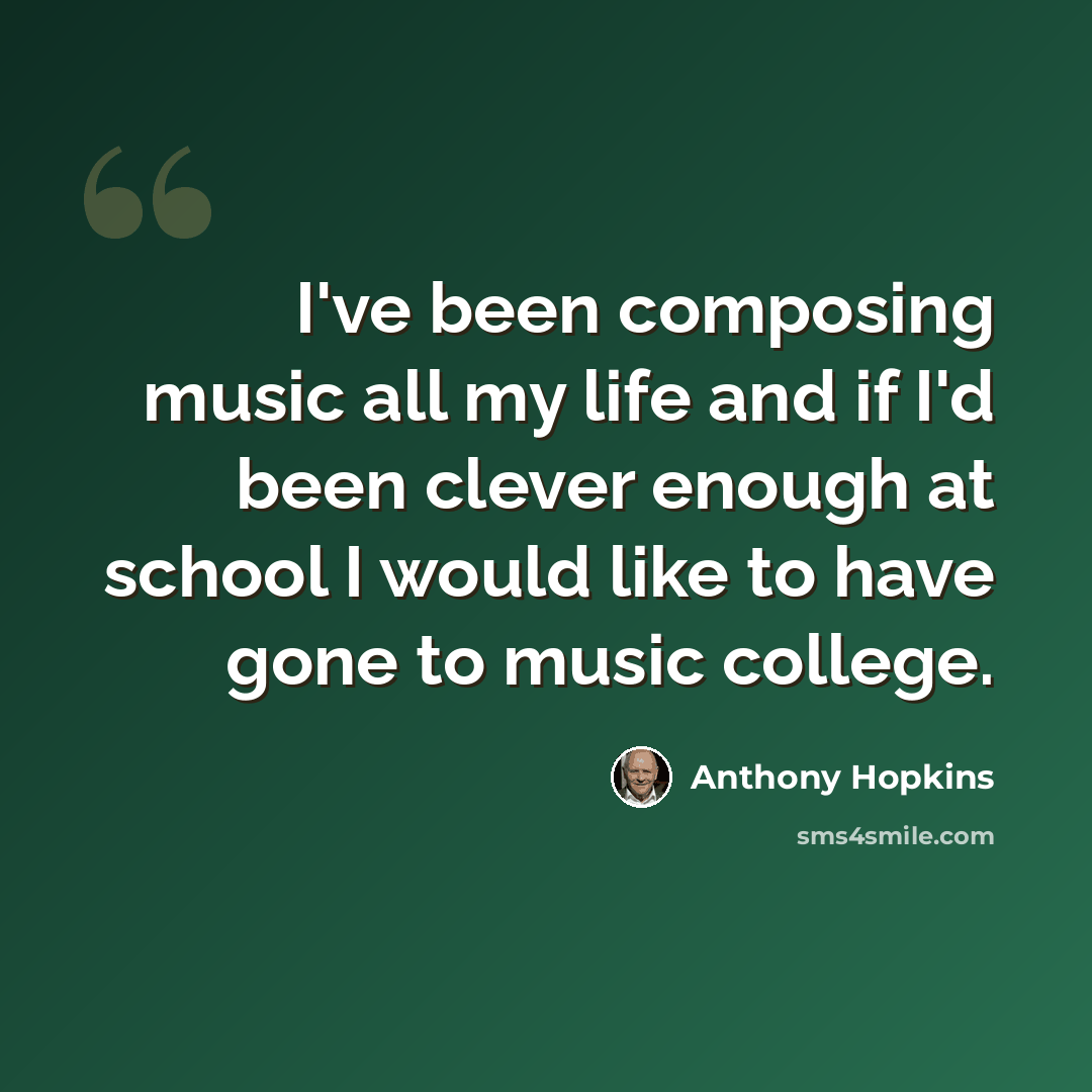 “I've been composing music all my life and if I'd been clever enough at school I would like to have gone to music college.” quote by Anthony Hopkins