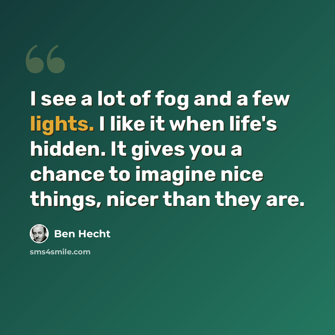 “I see a lot of fog and a few lights. I like it when life's hidden. It gives you a chance to imagine nice things, nicer than they are.” quote by Ben Hecht