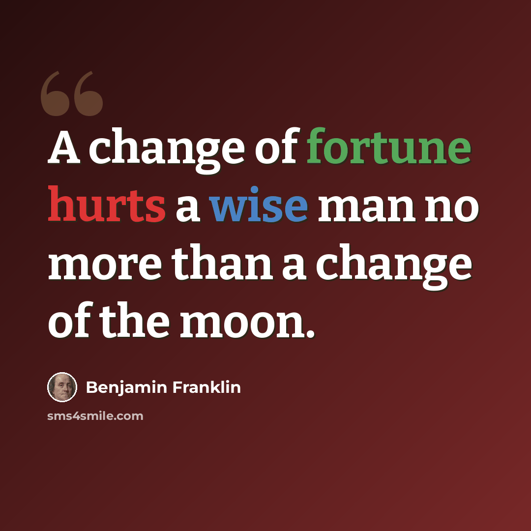 “A change of fortune hurts a wise man no more than a change of the moon.” quote by Benjamin Franklin