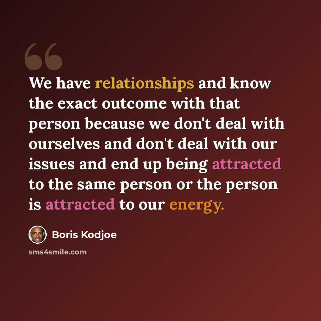 “We have relationships and know the exact outcome with that person because we don't deal with ourselves and don't deal with our issues and end up being attracted to the same person or the person is attracted to our energy.” quote by Boris Kodjoe
