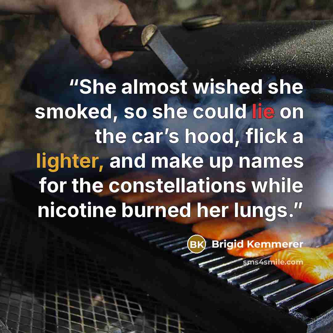 “She almost wished she smoked, so she could lie on the car’s hood, flick a lighter, and make up names for the constellations while nicotine burned her lungs.” quote by Brigid Kemmerer