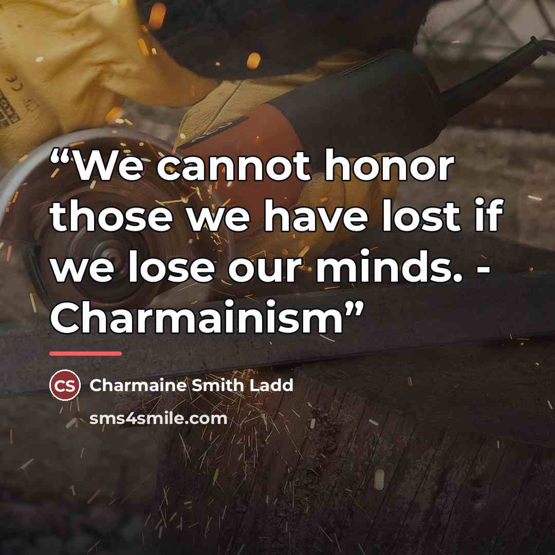 “We cannot honor those we have lost if we lose our minds. - Charmainism” quote by Charmaine Smith Ladd