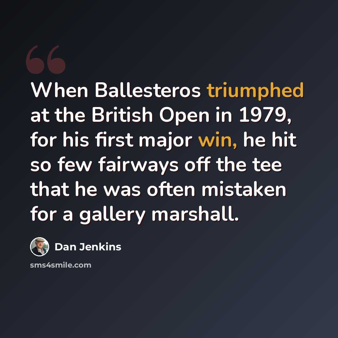“When Ballesteros triumphed at the British Open in 1979, for his first major win, he hit so few fairways off the tee that he was often mistaken for a gallery marshall.” quote by Dan Jenkins