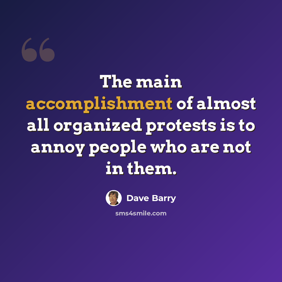 “The main accomplishment of almost all organized protests is to annoy people who are not in them.” quote by Dave Barry