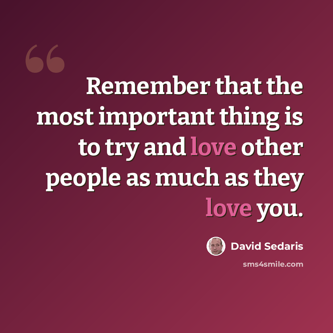 “Remember that the most important thing is to try and love other people as much as they love you.” quote by David Sedaris