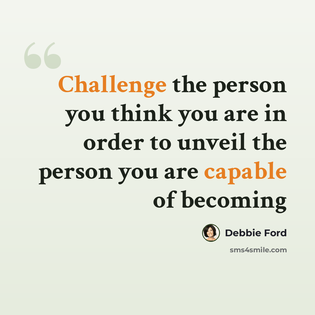 “Challenge the person you think you are in order to unveil the person you are capable of becoming” quote by Debbie Ford