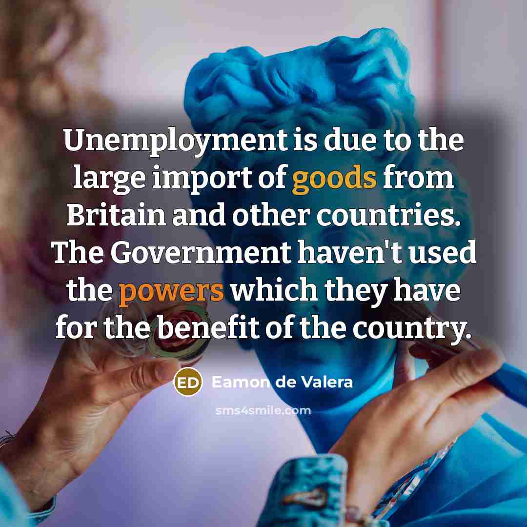 “Unemployment is due to the large import of goods from Britain and other countries. The Government haven't used the powers which they have for the benefit of the country.” quote by Eamon de Valera