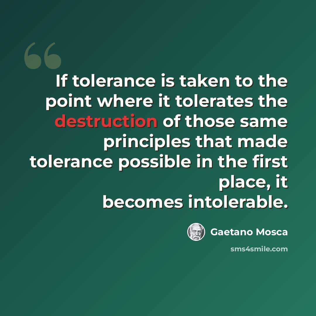 “If tolerance is taken to the point where it tolerates the destruction of those same principles that made tolerance possible in the first place, it becomes intolerable.” quote by Gaetano Mosca