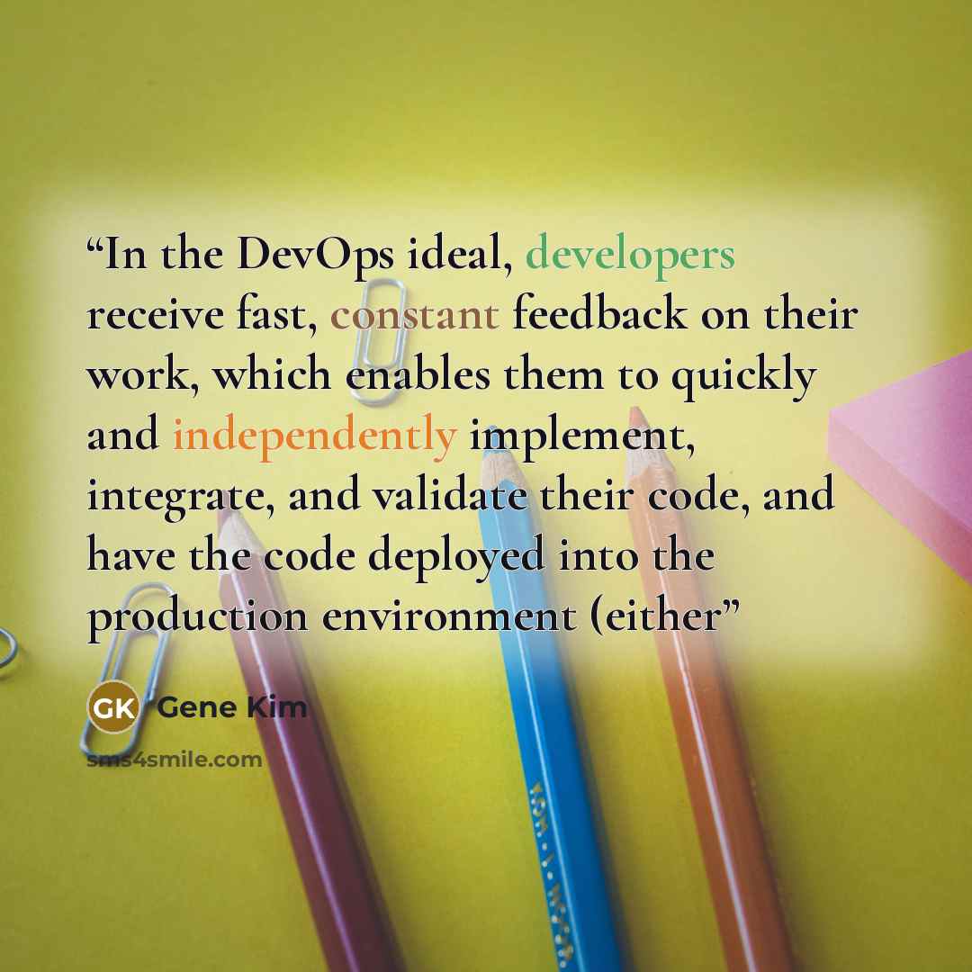 “In the DevOps ideal, developers receive fast, constant feedback on their work, which enables them to quickly and independently implement, integrate, and validate their code, and have the code deployed into the production environment (either” quote by Gene Kim