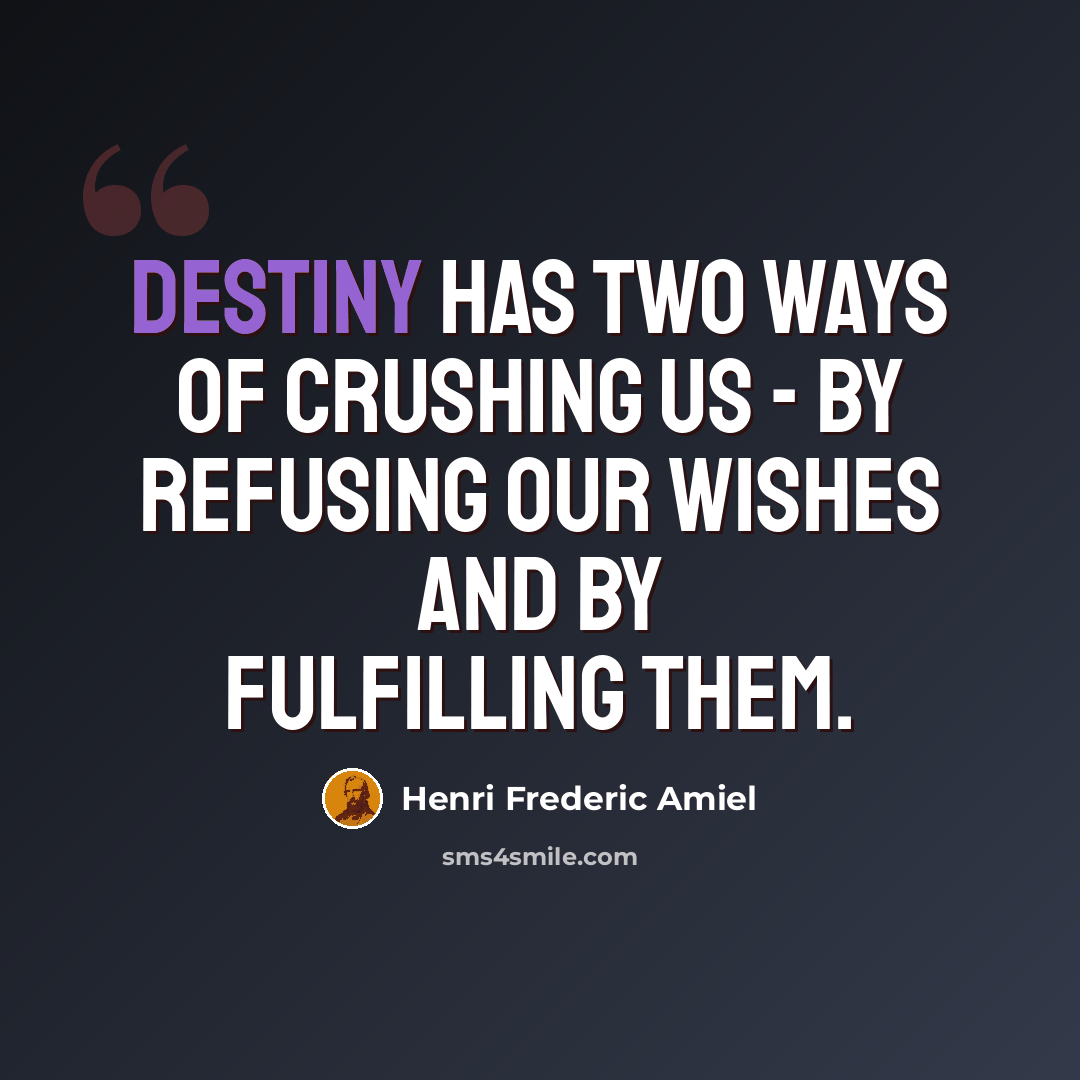 “Destiny has two ways of crushing us - by refusing our wishes and by fulfilling them.” quote by Henri Frederic Amiel