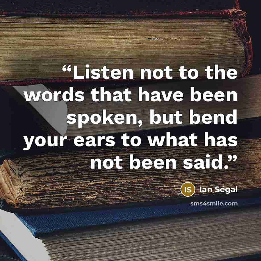 “Listen not to the words that have been spoken, but bend your ears to what has not been said.” quote by Ian Ségal