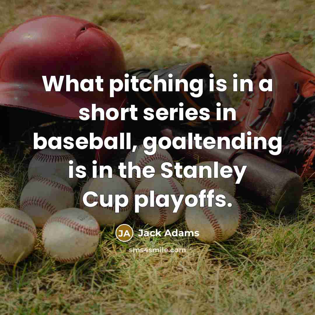 “What pitching is in a short series in baseball, goaltending is in the Stanley Cup playoffs.” quote by Jack Adams