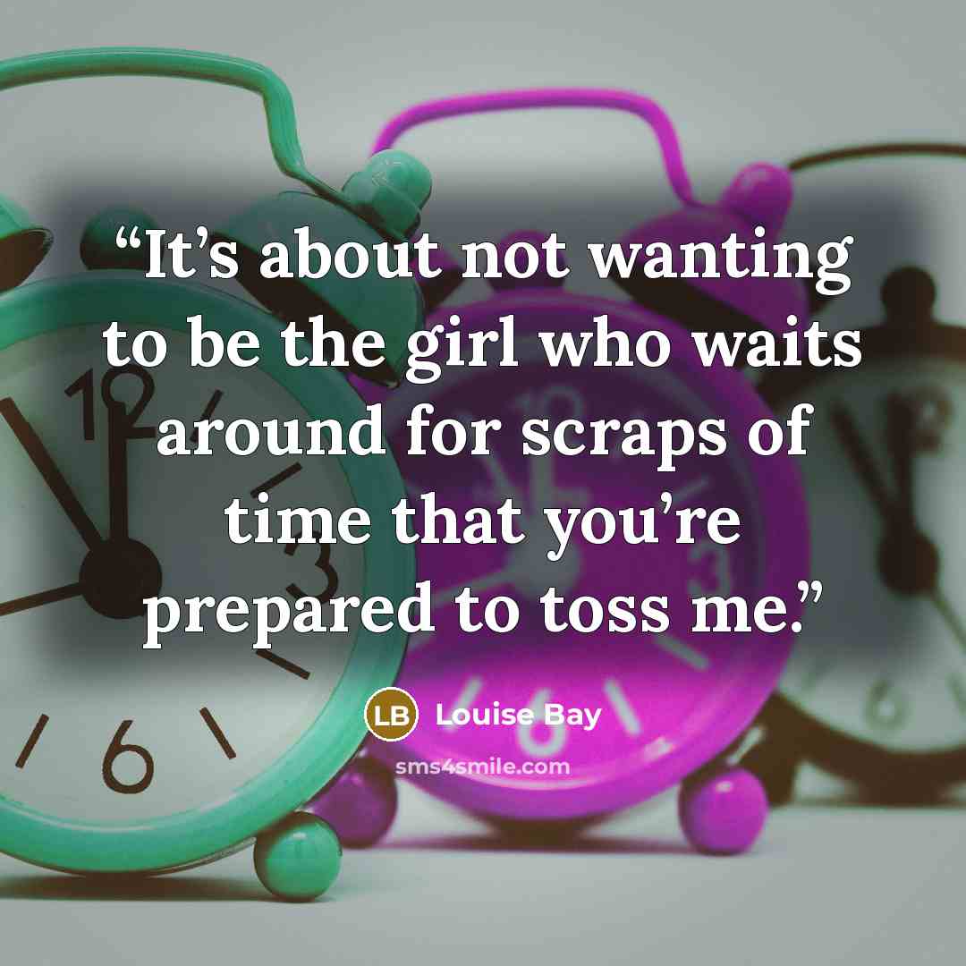 “It’s about not wanting to be the girl who waits around for scraps of time that you’re prepared to toss me.” quote by Louise Bay