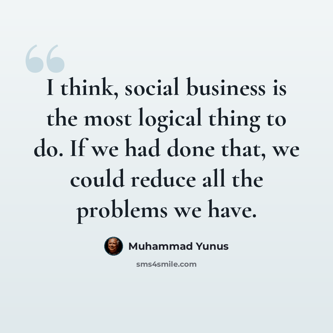 “I think, social business is the most logical thing to do. If we had done that, we could reduce all the problems we have.” quote by Muhammad Yunus