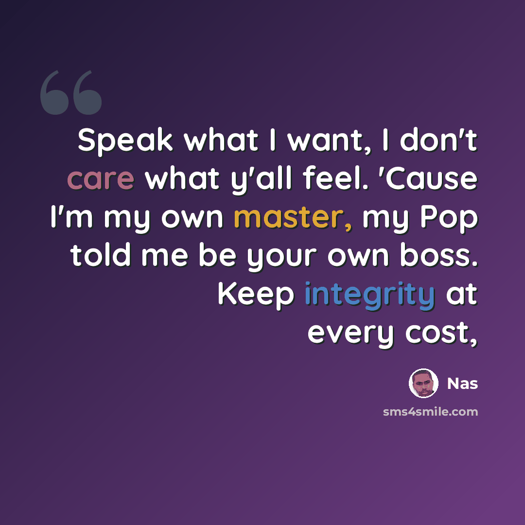 “Speak what I want, I don't care what y'all feel. 'Cause I'm my own master, my Pop told me be your own boss. Keep integrity at every cost,” quote by Nas