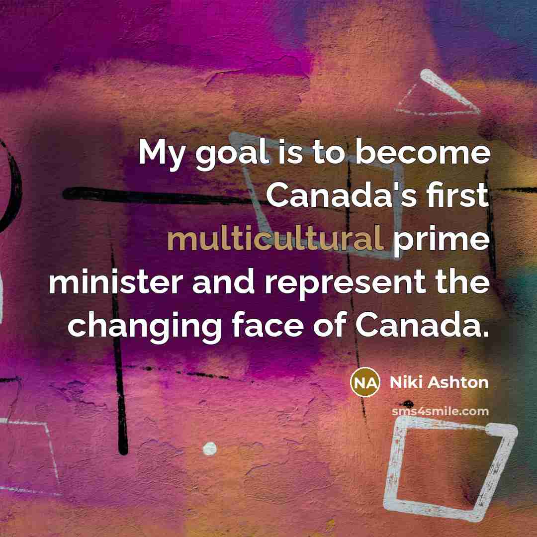 “My goal is to become Canada's first multicultural prime minister and represent the changing face of Canada.” quote by Niki Ashton