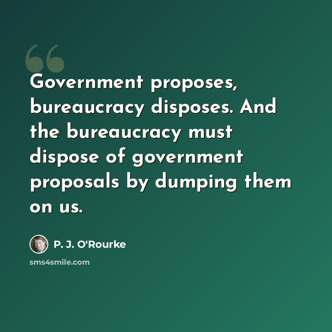 “Government proposes, bureaucracy disposes. And the bureaucracy must dispose of government proposals by dumping them on us.” quote by P. J. O'Rourke