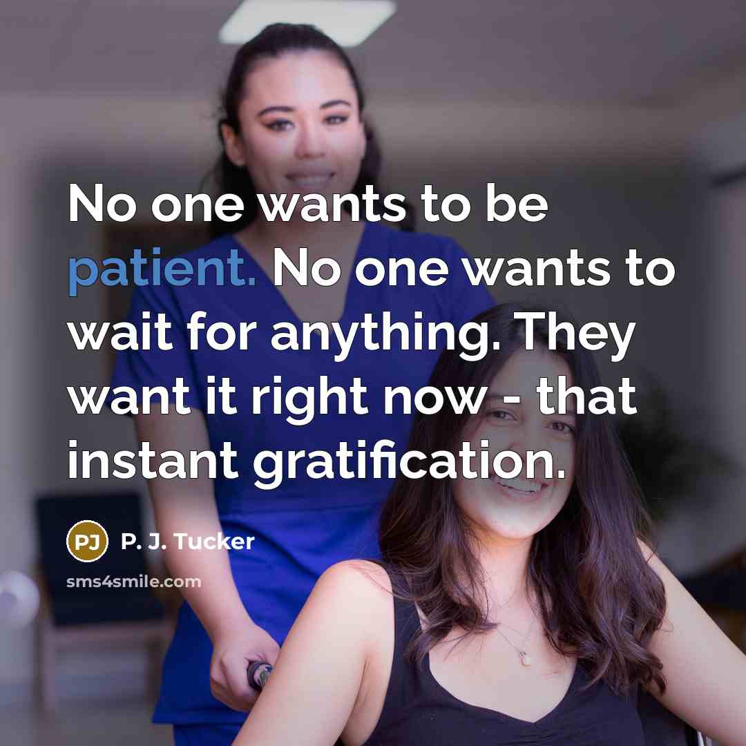 “No one wants to be patient. No one wants to wait for anything. They want it right now - that instant gratification.” quote by P. J. Tucker