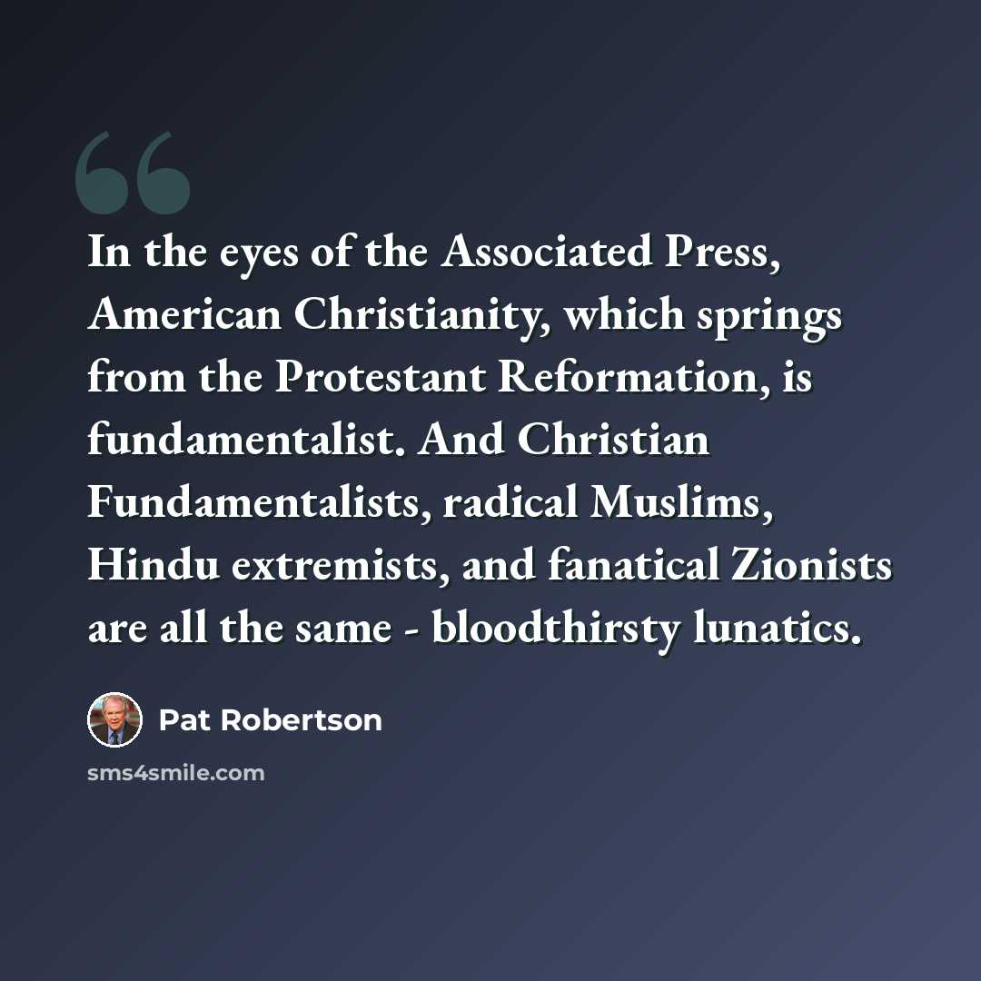 “In the eyes of the Associated Press, American Christianity, which springs from the Protestant Reformation, is fundamentalist. And Christian Fundamentalists, radical Muslims, Hindu extremists, and fanatical Zionists are all the same - bloodthirsty lunatics.” quote by Pat Robertson