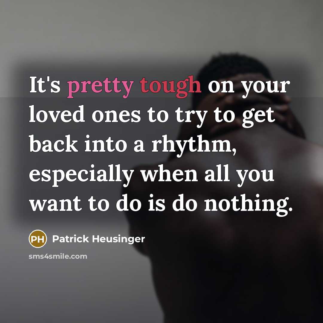 “It's pretty tough on your loved ones to try to get back into a rhythm, especially when all you want to do is do nothing.” quote by Patrick Heusinger