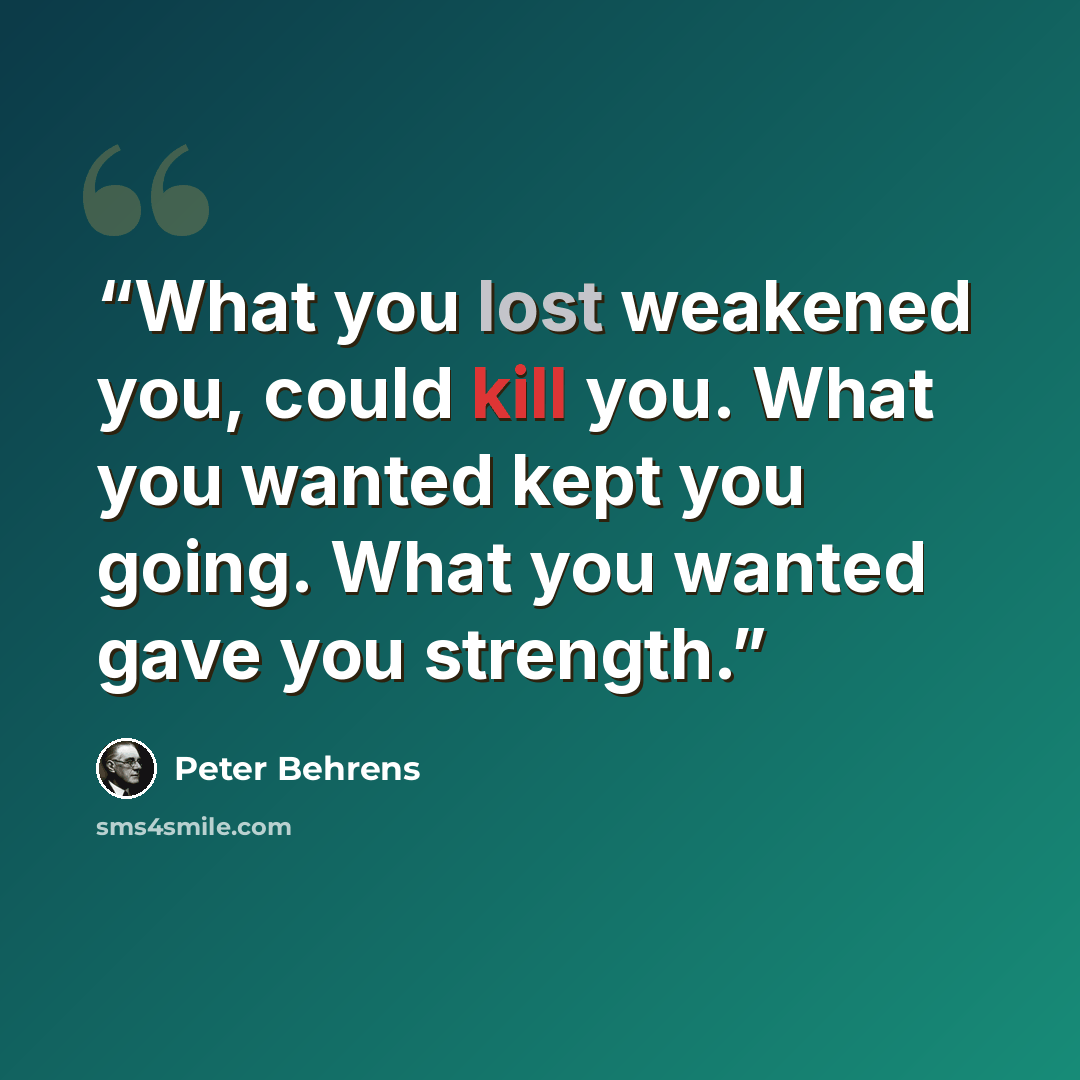 “What you lost weakened you, could kill you. What you wanted kept you going. What you wanted gave you strength.” quote by Peter Behrens