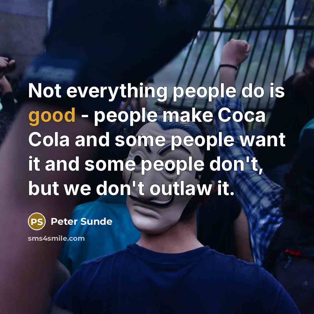 “Not everything people do is good - people make Coca Cola and some people want it and some people don't, but we don't outlaw it.” quote by Peter Sunde