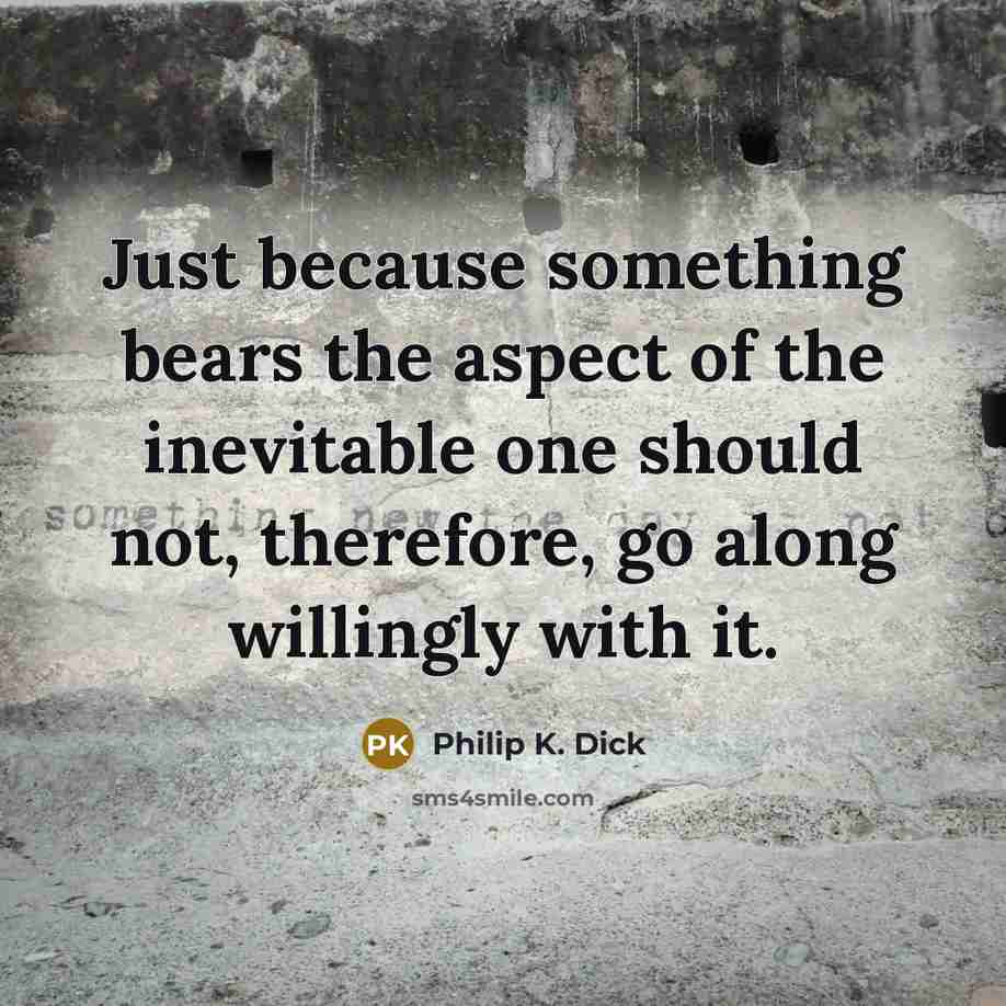 “Just because something bears the aspect of the inevitable one should not, therefore, go along willingly with it.” quote by Philip K. Dick