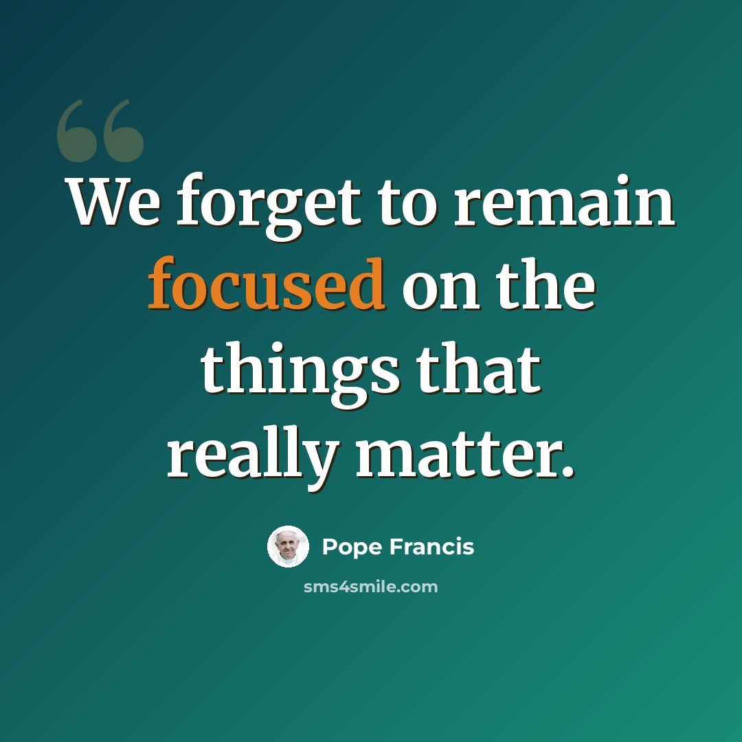 “We forget to remain focused on the things that really matter.” quote by Pope Francis