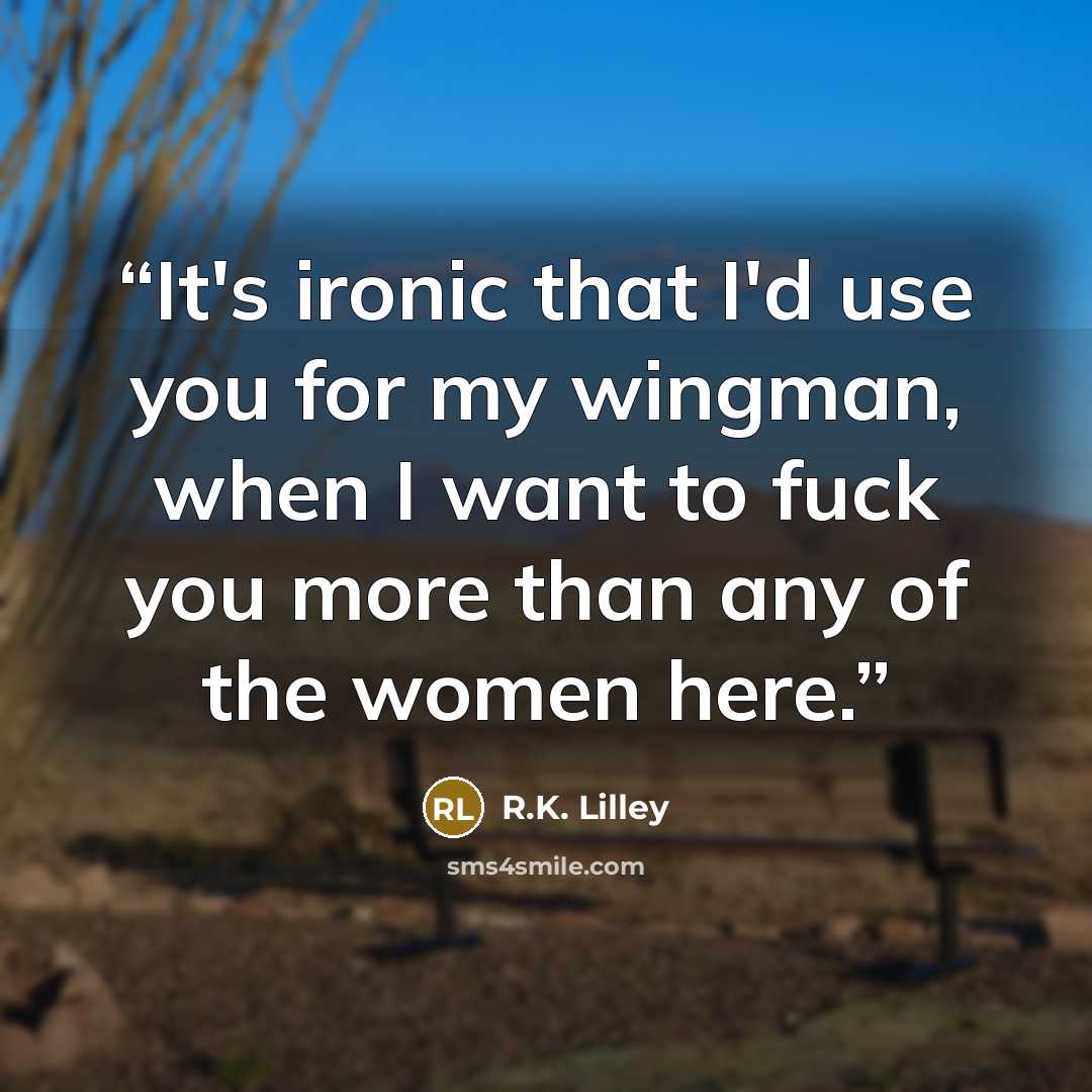 “It's ironic that I'd use you for my wingman, when I want to fuck you more than any of the women here.” quote by R.K. Lilley
