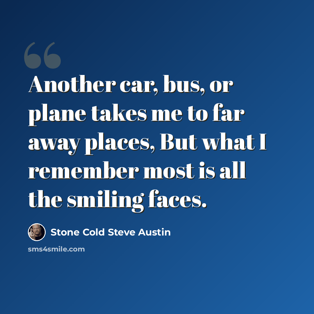 “Another car, bus, or plane takes me to far away places, But what I remember most is all the smiling faces.” quote by Stone Cold Steve Austin