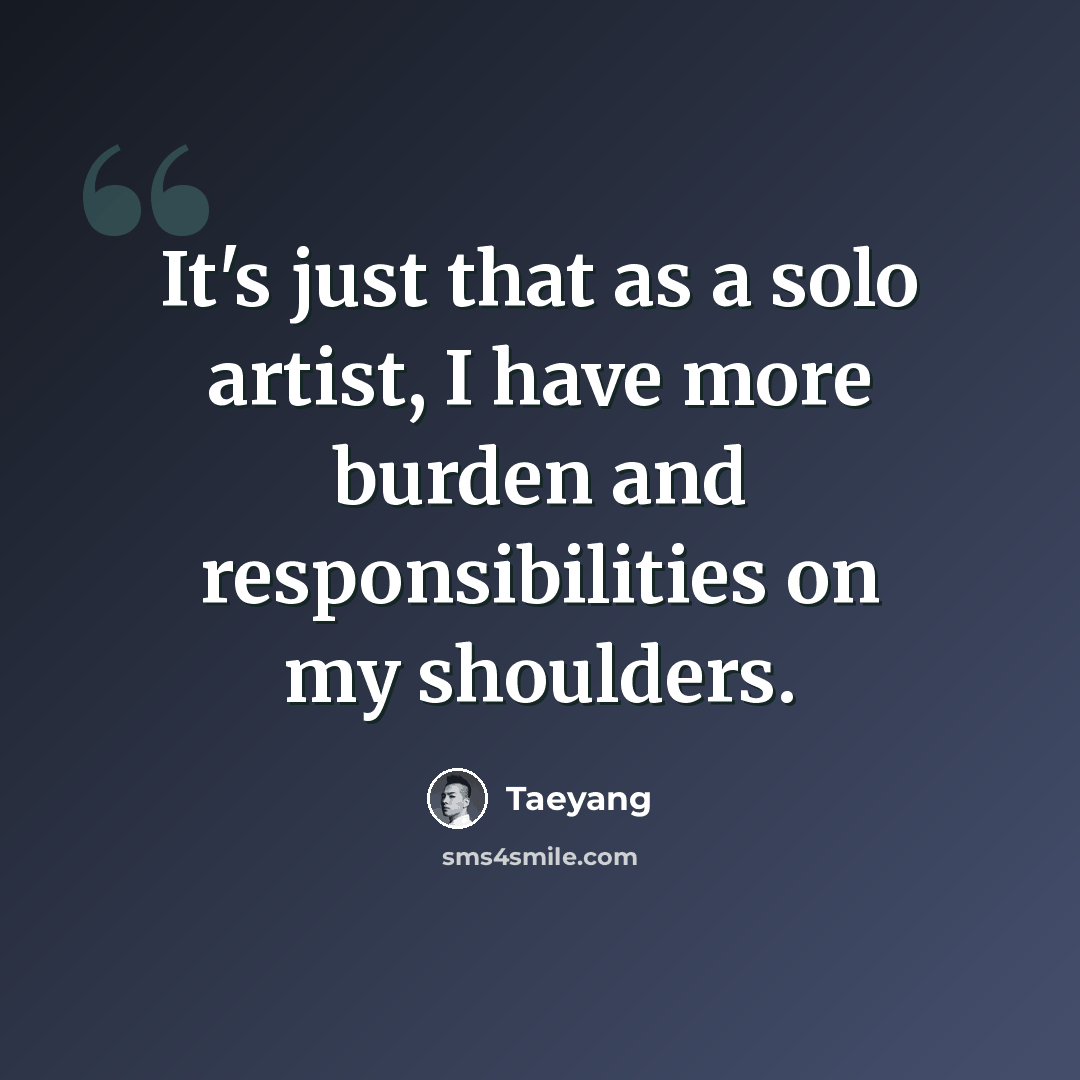 “It's just that as a solo artist, I have more burden and responsibilities on my shoulders.” quote by Taeyang