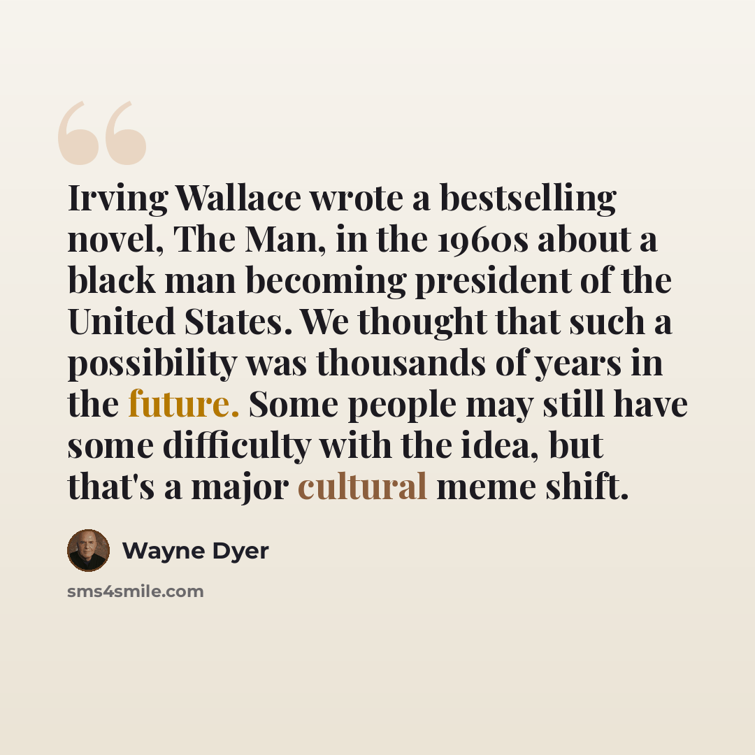 “Irving Wallace wrote a bestselling novel, The Man, in the 1960s about a black man becoming president of the United States. We thought that such a possibility was thousands of years in the future. Some people may still have some difficulty with the idea, but that's a major cultural meme shift.” quote by Wayne Dyer