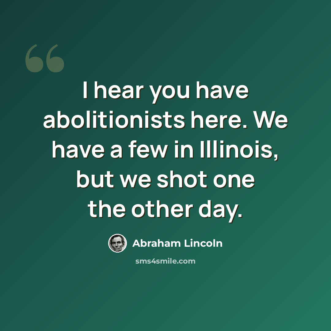 “I hear you have abolitionists here. We have a few in Illinois, but we shot one the other day.” quote by Abraham Lincoln