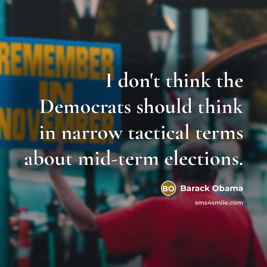 “I don't think the Democrats should think in narrow tactical terms about mid-term elections.” quote by Barack Obama