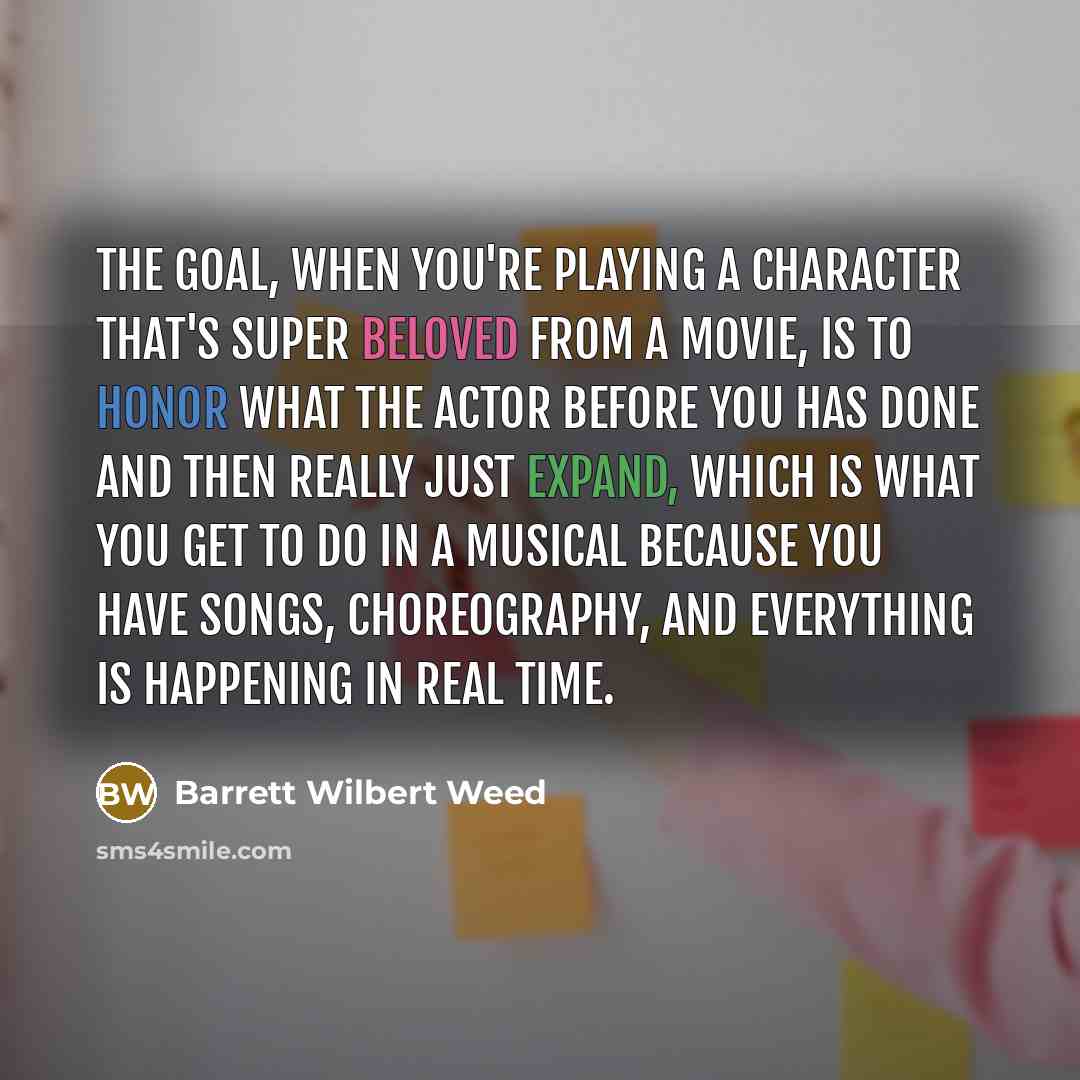 “The goal, when you're playing a character that's super beloved from a movie, is to honor what the actor before you has done and then really just expand, which is what you get to do in a musical because you have songs, choreography, and everything is happening in real time.” quote by Barrett Wilbert Weed