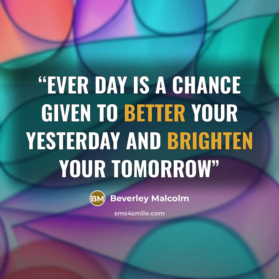 “Ever day is a chance given to better your yesterday and brighten your tomorrow” quote by Beverley Malcolm
