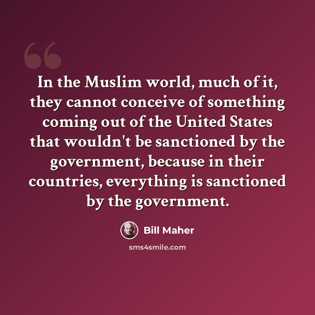 “In the Muslim world, much of it, they cannot conceive of something coming out of the United States that wouldn't be sanctioned by the government, because in their countries, everything is sanctioned by the government.” quote by Bill Maher