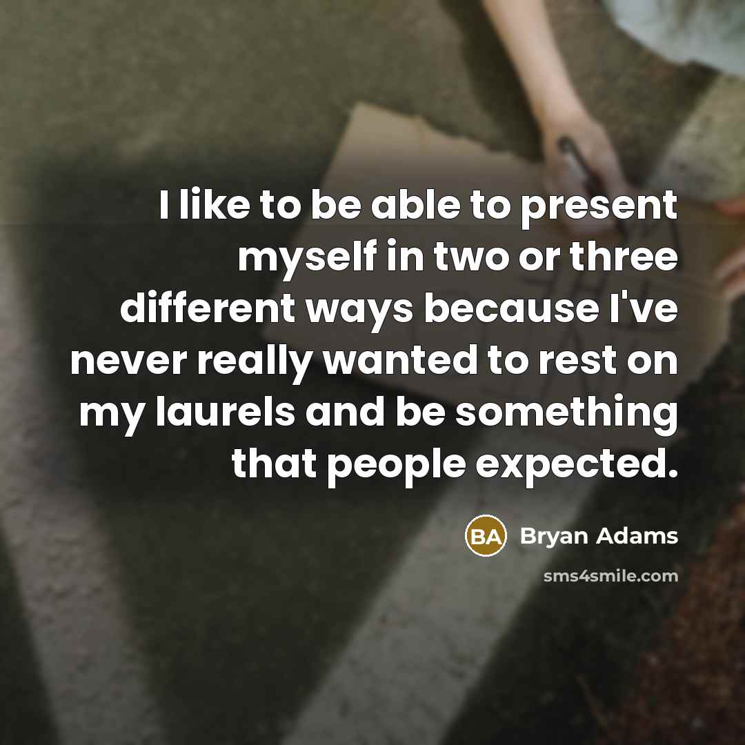 “I like to be able to present myself in two or three different ways because I've never really wanted to rest on my laurels and be something that people expected.” quote by Bryan Adams