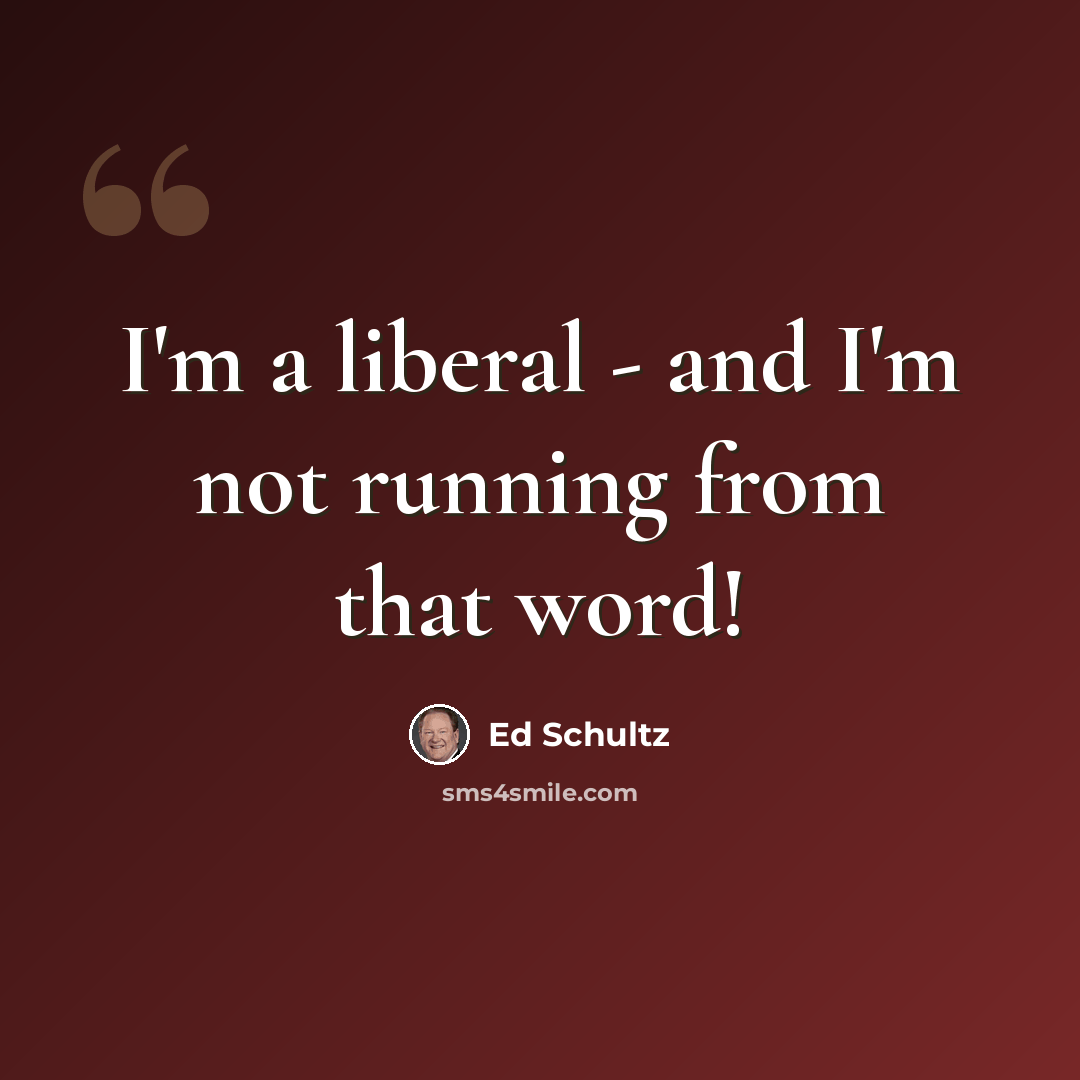 “I'm a liberal - and I'm not running from that word!” quote by Ed Schultz