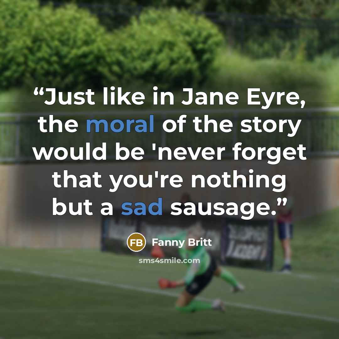 “Just like in Jane Eyre, the moral of the story would be 'never forget that you're nothing but a sad sausage.” quote by Fanny Britt