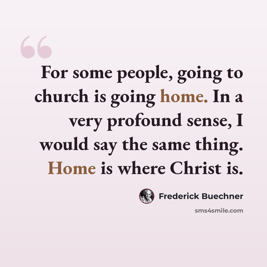 “For some people, going to church is going home. In a very profound sense, I would say the same thing. Home is where Christ is.” quote by Frederick Buechner
