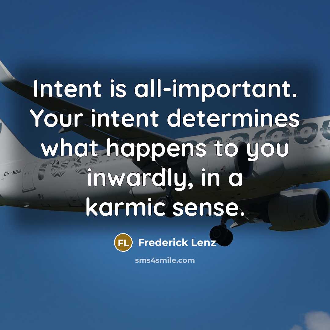 “Intent is all-important. Your intent determines what happens to you inwardly, in a karmic sense.” quote by Frederick Lenz