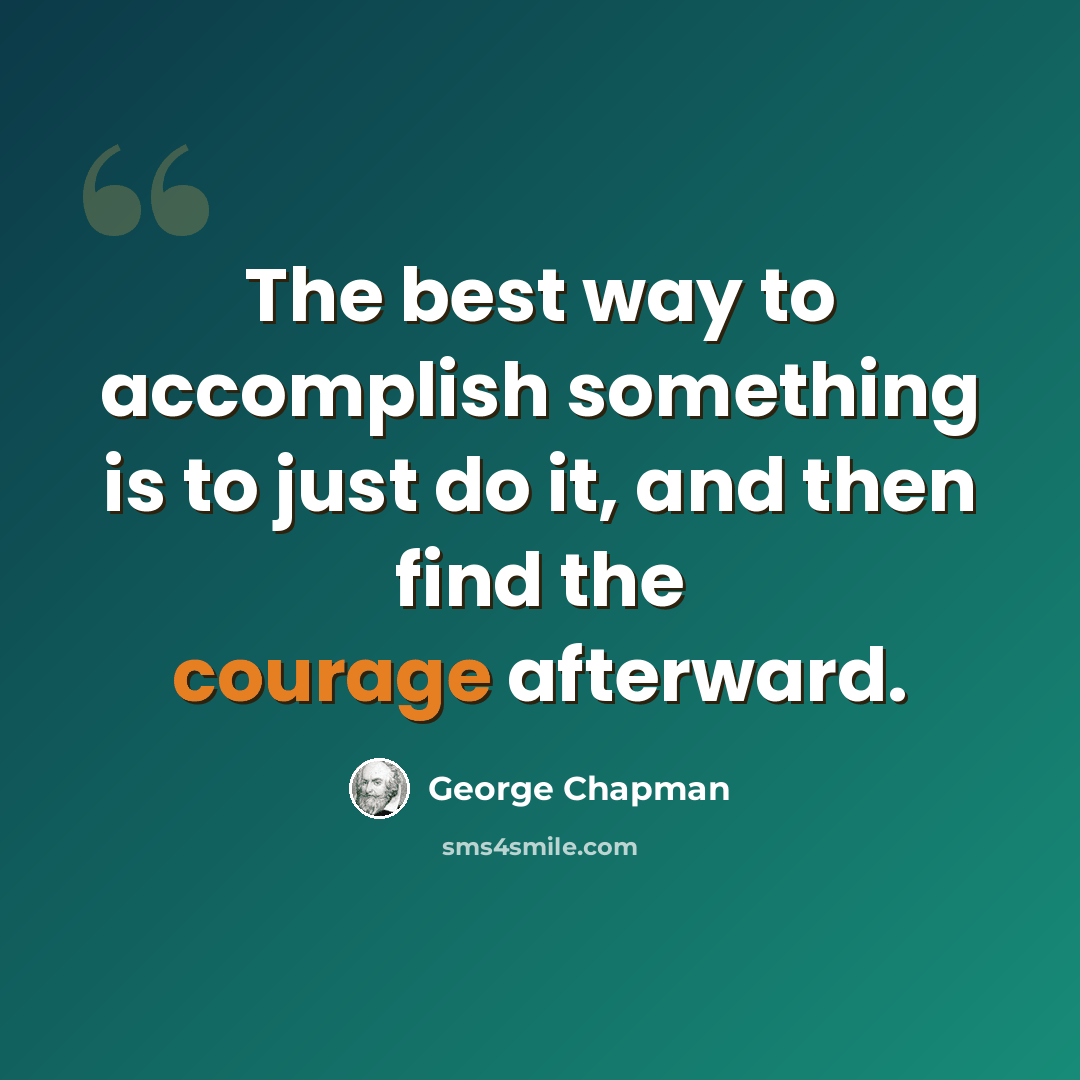 “The best way to accomplish something is to just do it, and then find the courage afterward.” quote by George Chapman