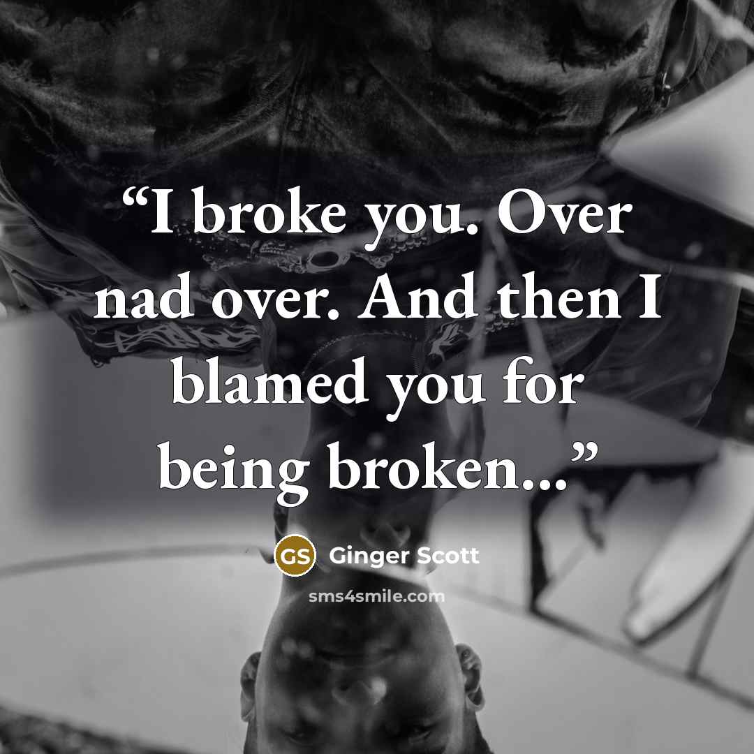 “I broke you. Over nad over. And then I blamed you for being broken...” quote by Ginger Scott