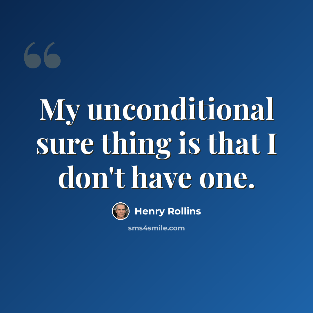 “My unconditional sure thing is that I don't have one.” quote by Henry Rollins