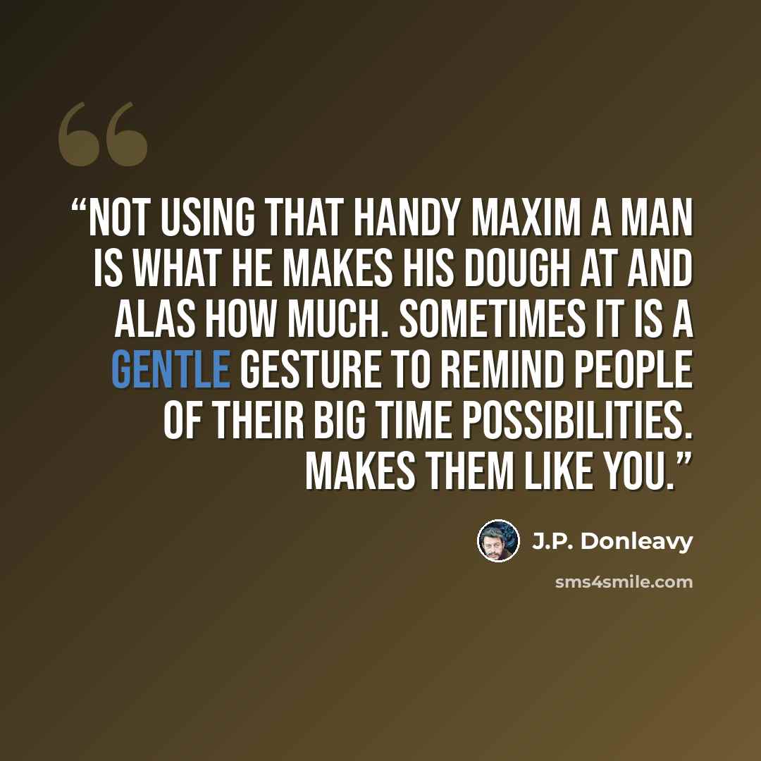 “Not using that handy maxim a man is what he makes his dough at and alas how much. Sometimes it is a gentle gesture to remind people of their big time possibilities. Makes them like you.” quote by J.P. Donleavy